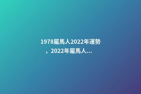 1978屬馬人2022年運勢，2022年屬馬人的全年運勢 78年屬馬人2022年運勢，78年馬女2022年運勢完整版